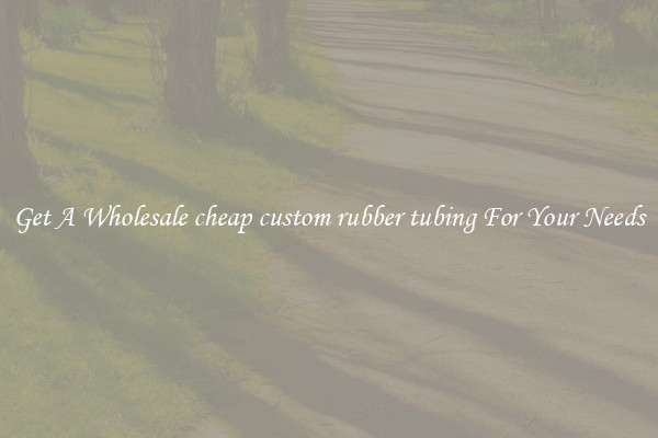 Get A Wholesale cheap custom rubber tubing For Your Needs