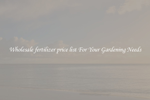 Wholesale fertilizer price list For Your Gardening Needs