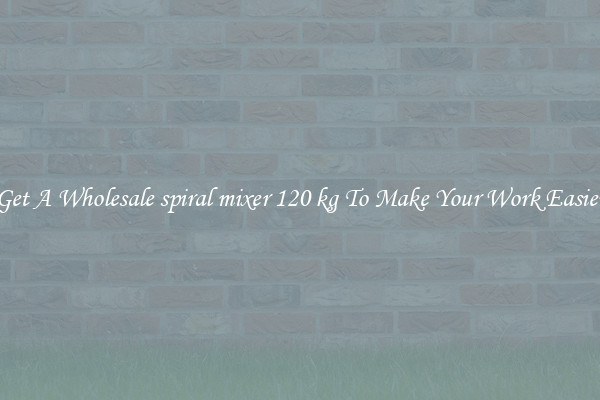 Get A Wholesale spiral mixer 120 kg To Make Your Work Easier
