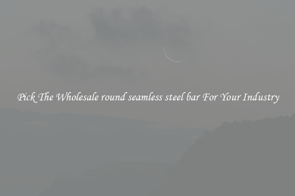 Pick The Wholesale round seamless steel bar For Your Industry