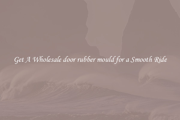 Get A Wholesale door rubber mould for a Smooth Ride
