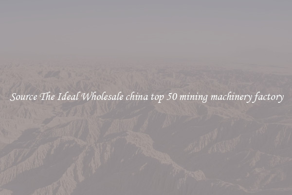 Source The Ideal Wholesale china top 50 mining machinery factory