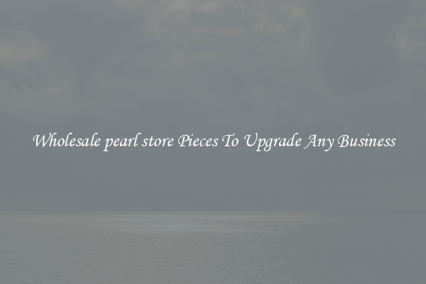 Wholesale pearl store Pieces To Upgrade Any Business