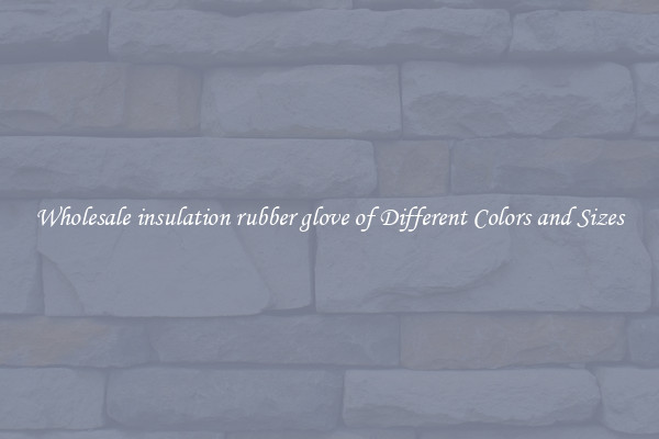 Wholesale insulation rubber glove of Different Colors and Sizes