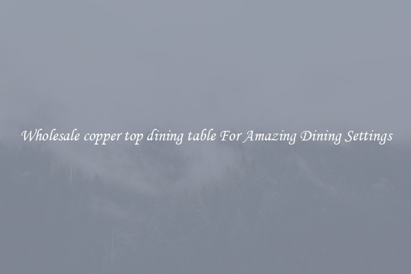 Wholesale copper top dining table For Amazing Dining Settings