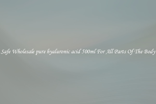 Safe Wholesale pure hyaluronic acid 500ml For All Parts Of The Body