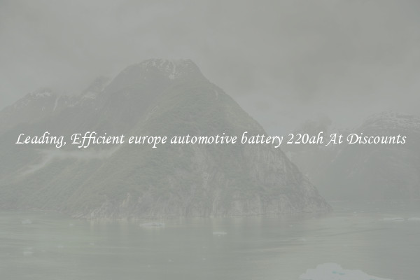 Leading, Efficient europe automotive battery 220ah At Discounts
