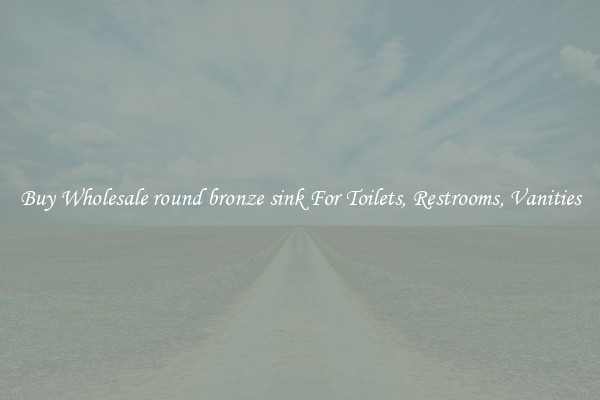 Buy Wholesale round bronze sink For Toilets, Restrooms, Vanities