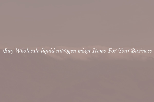 Buy Wholesale liquid nitrogen mixer Items For Your Business