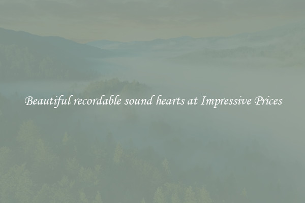 Beautiful recordable sound hearts at Impressive Prices