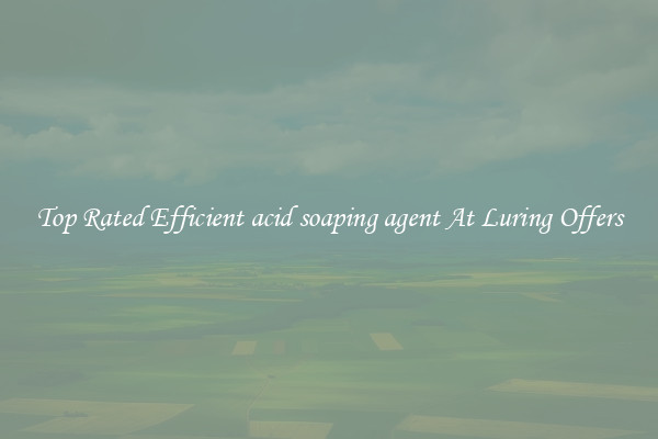 Top Rated Efficient acid soaping agent At Luring Offers