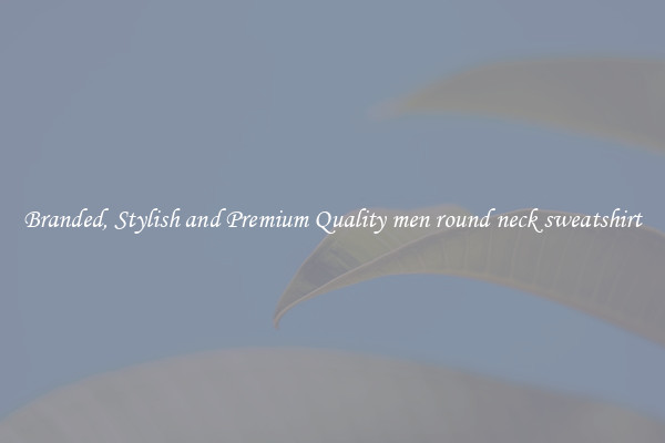 Branded, Stylish and Premium Quality men round neck sweatshirt