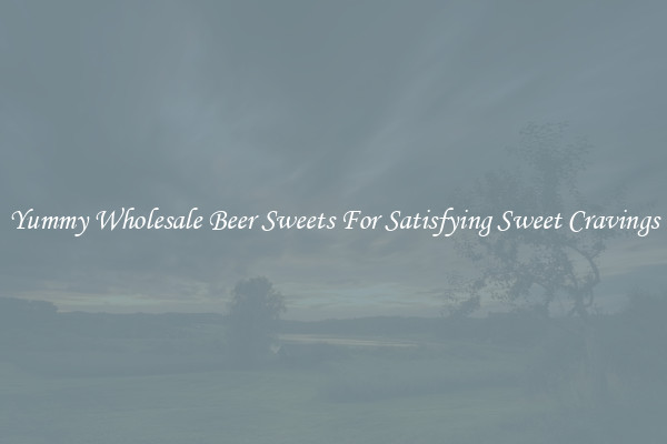 Yummy Wholesale Beer Sweets For Satisfying Sweet Cravings