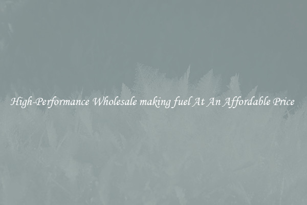 High-Performance Wholesale making fuel At An Affordable Price 