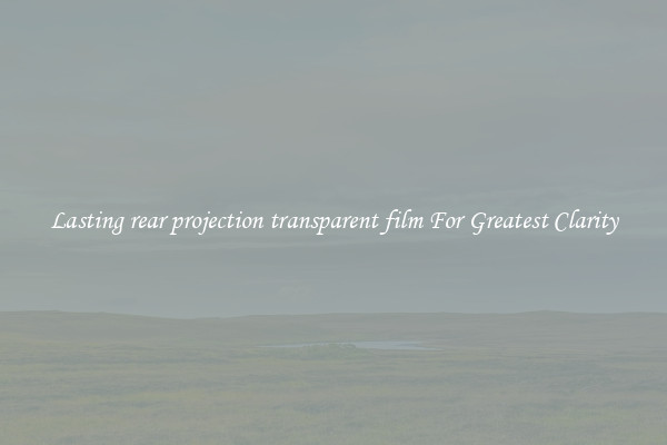 Lasting rear projection transparent film For Greatest Clarity