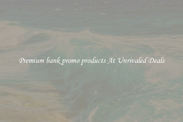 Premium bank promo products At Unrivaled Deals