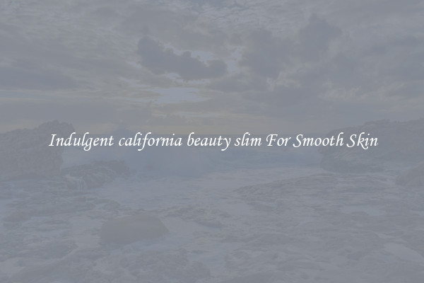 Indulgent california beauty slim For Smooth Skin