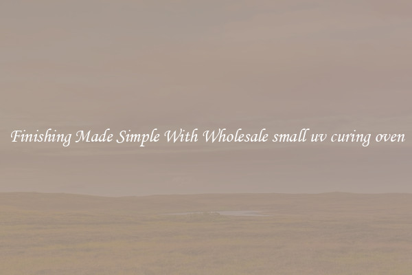Finishing Made Simple With Wholesale small uv curing oven