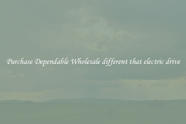 Purchase Dependable Wholesale different that electric drive
