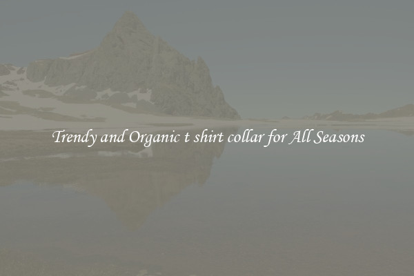 Trendy and Organic t shirt collar for All Seasons