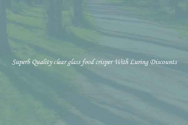 Superb Quality clear glass food crisper With Luring Discounts