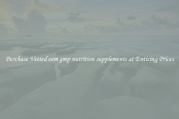 Purchase Vetted oem gmp nutrition supplements at Enticing Prices