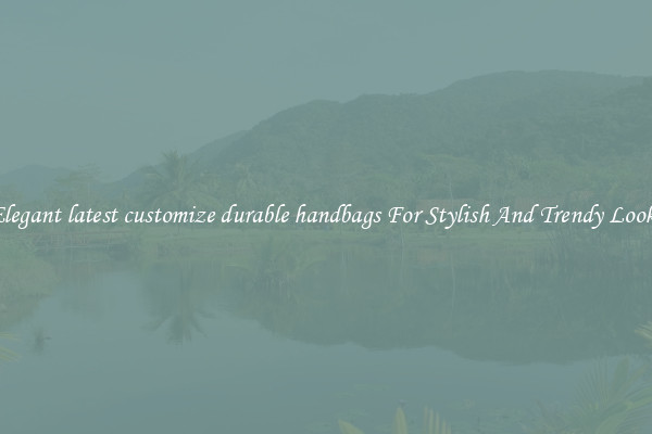 Elegant latest customize durable handbags For Stylish And Trendy Looks