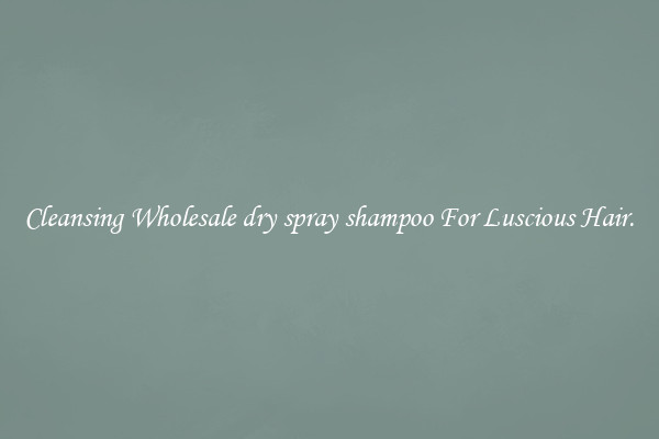 Cleansing Wholesale dry spray shampoo For Luscious Hair.
