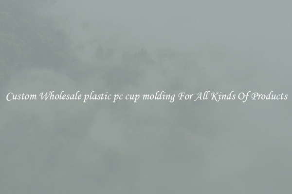 Custom Wholesale plastic pc cup molding For All Kinds Of Products