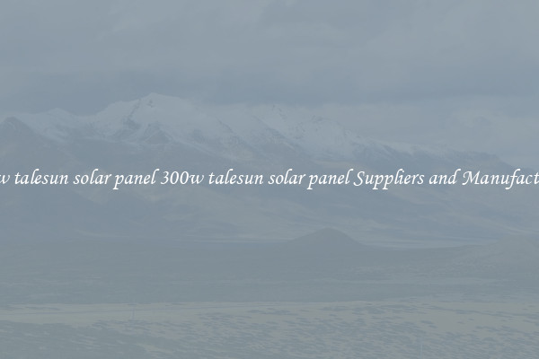 300w talesun solar panel 300w talesun solar panel Suppliers and Manufacturers