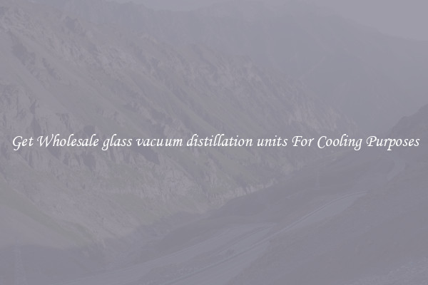 Get Wholesale glass vacuum distillation units For Cooling Purposes