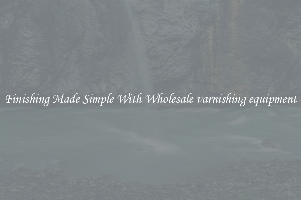 Finishing Made Simple With Wholesale varnishing equipment
