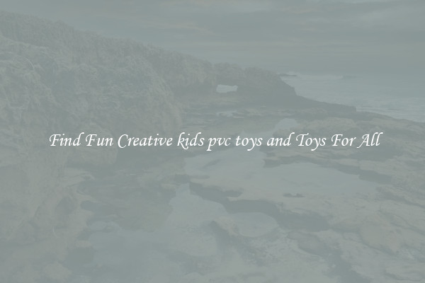 Find Fun Creative kids pvc toys and Toys For All